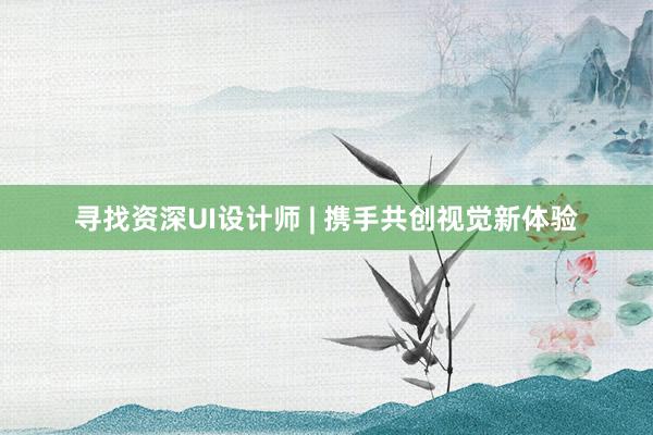 寻找资深UI设计师 | 携手共创视觉新体验