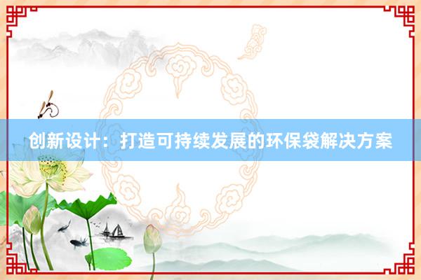 创新设计：打造可持续发展的环保袋解决方案