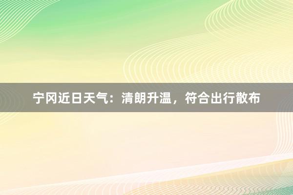 宁冈近日天气：清朗升温，符合出行散布